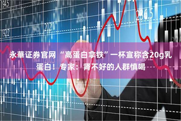 永華证券官网 “高蛋白拿铁”一杯宣称含20g乳蛋白!专家:肾不好的人群慎喝
