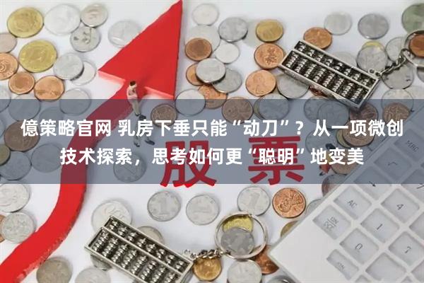億策略官网 乳房下垂只能“动刀”？从一项微创技术探索，思考如何更“聪明”地变美