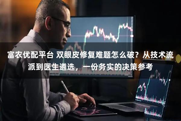 富农优配平台 双眼皮修复难题怎么破？从技术流派到医生遴选，一份务实的决策参考