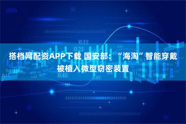 搭档网配资APP下载 国安部：“海淘”智能穿戴被植入微型窃密装置