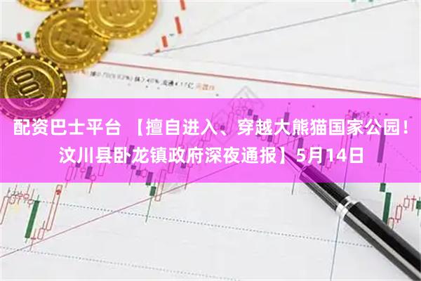 配资巴士平台 【擅自进入、穿越大熊猫国家公园！汶川县卧龙镇政府深夜通报】5月14日
