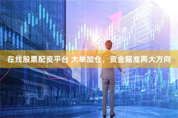 在线股票配资平台 大举加仓，资金瞄准两大方向