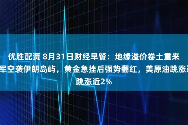优胜配资 8月31日财经早餐：地缘溢价卷土重来，美军空袭伊朗岛屿，黄金急挫后强势翻红，美原油跳涨近2%